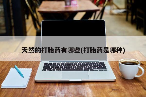 药流药联系微信天然的打胎药有哪些(打胎药是哪种)