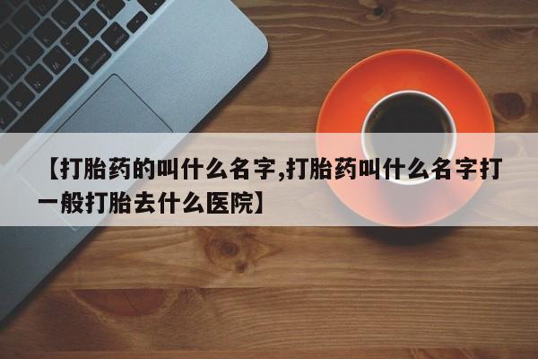 药流药联系微信【打胎药的叫什么名字,打胎药叫什么名字打一般打胎去什么医院】