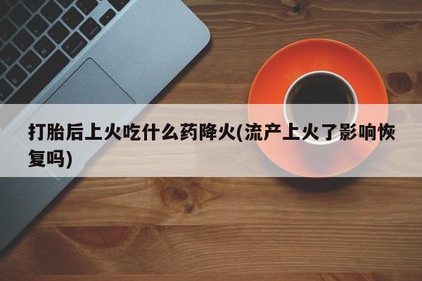 药流药联系微信打胎后上火吃什么药降火(流产上火了影响恢复吗)