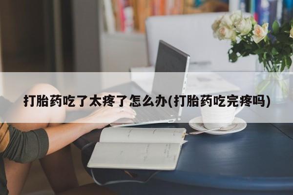 药流药联系微信打胎药吃了太疼了怎么办(打胎药吃完疼吗)