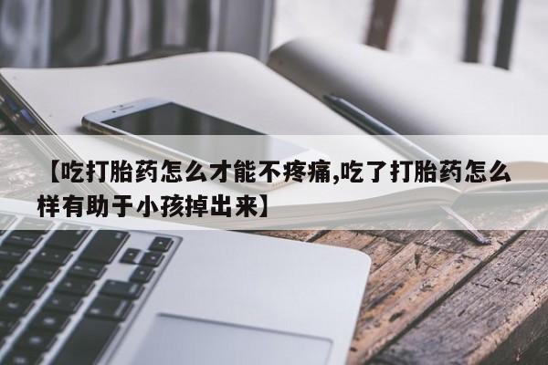 药流药联系微信【吃打胎药怎么才能不疼痛,吃了打胎药怎么样有助于小孩掉出来】