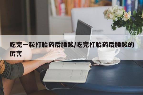 药流药联系微信吃完一粒打胎药后腰酸/吃完打胎药后腰酸的厉害