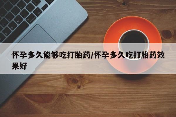 药流药联系微信怀孕多久能够吃打胎药/怀孕多久吃打胎药效果好