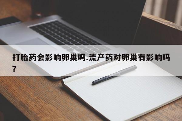 药流药联系微信打胎药会影响卵巢吗.流产药对卵巢有影响吗？