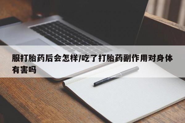 药流药联系微信服打胎药后会怎样/吃了打胎药副作用对身体有害吗