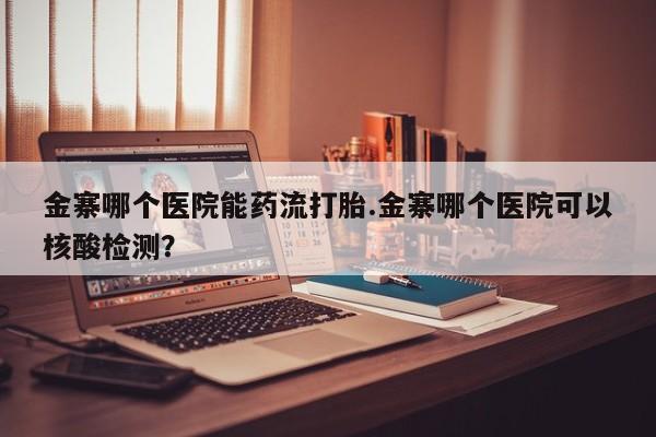药流药联系微信金寨哪个医院能药流打胎.金寨哪个医院可以核酸检测？
