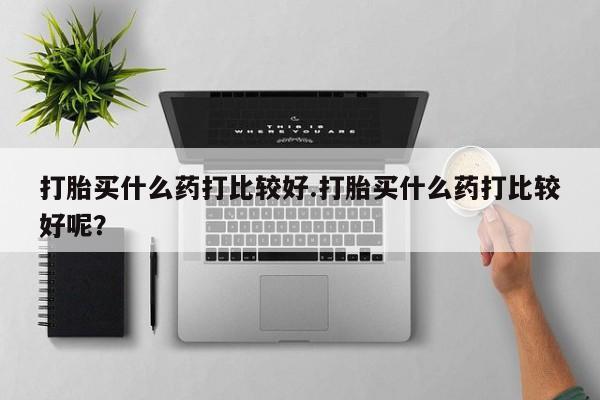 药流药联系微信打胎买什么药打比较好.打胎买什么药打比较好呢？