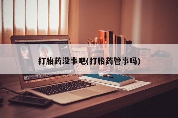 药流药联系微信打胎药没事吧(打胎药管事吗)