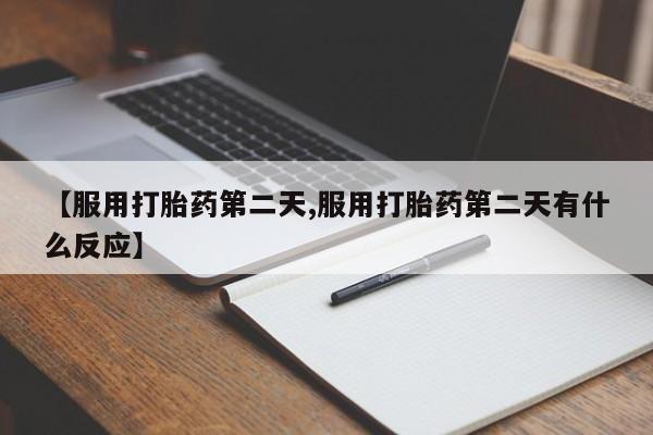 药流药联系微信【服用打胎药第二天,服用打胎药第二天有什么反应】