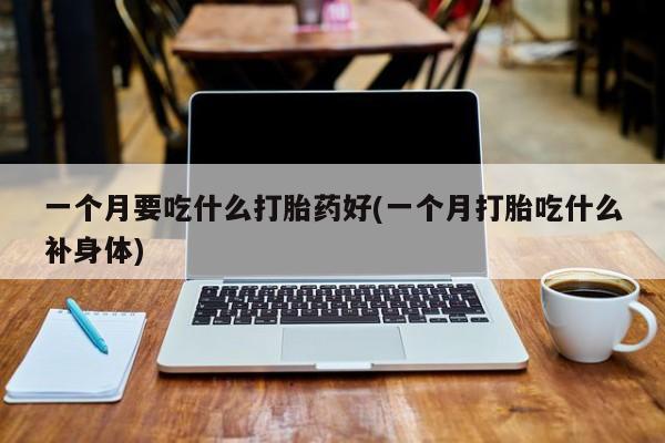药流药联系微信一个月要吃什么打胎药好(一个月打胎吃什么补身体)