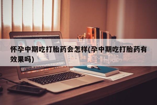 药流药联系微信怀孕中期吃打胎药会怎样(孕中期吃打胎药有效果吗)