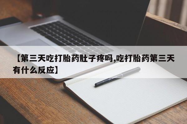 药流药联系微信【第三天吃打胎药肚子疼吗,吃打胎药第三天有什么反应】