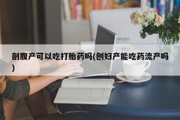 药流药联系微信剖腹产可以吃打胎药吗(刨妇产能吃药流产吗)