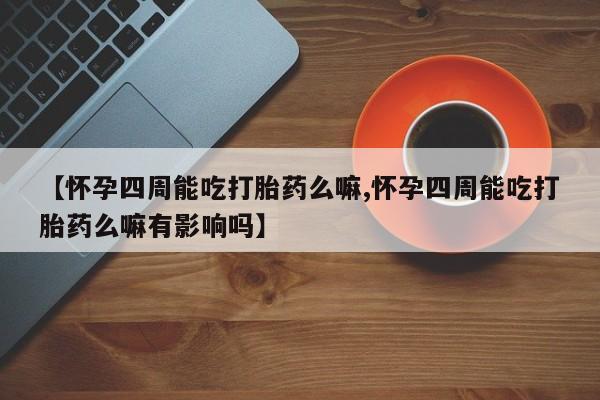 药流药联系微信【怀孕四周能吃打胎药么嘛,怀孕四周能吃打胎药么嘛有影响吗】