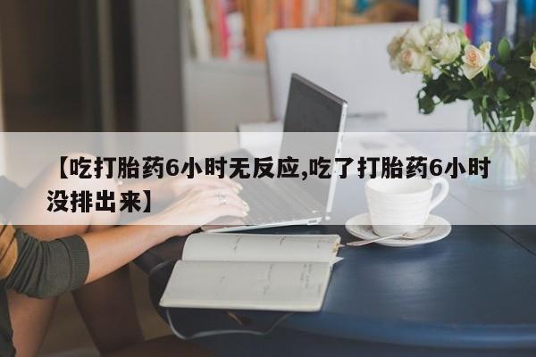 药流药联系微信【吃打胎药6小时无反应,吃了打胎药6小时没排出来】