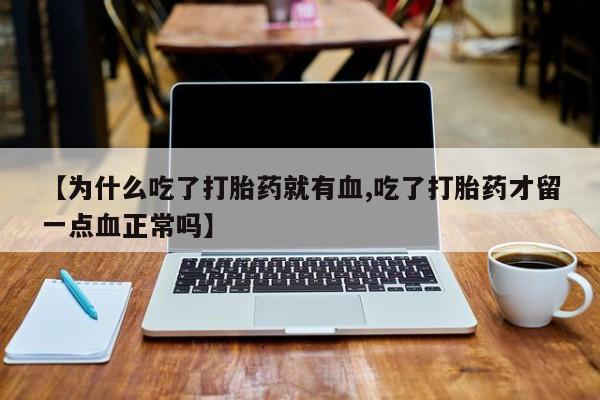 药流药联系微信【为什么吃了打胎药就有血,吃了打胎药才留一点血正常吗】