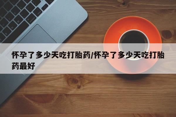 药流药联系微信怀孕了多少天吃打胎药/怀孕了多少天吃打胎药最好