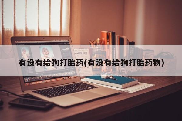 药流药联系微信有没有给狗打胎药(有没有给狗打胎药物)