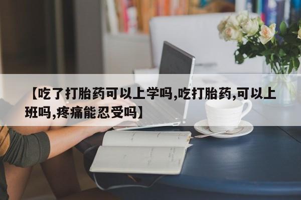 药流药联系微信【吃了打胎药可以上学吗,吃打胎药,可以上班吗,疼痛能忍受吗】