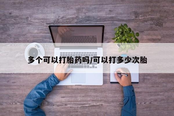 药流药联系微信多个可以打胎药吗/可以打多少次胎