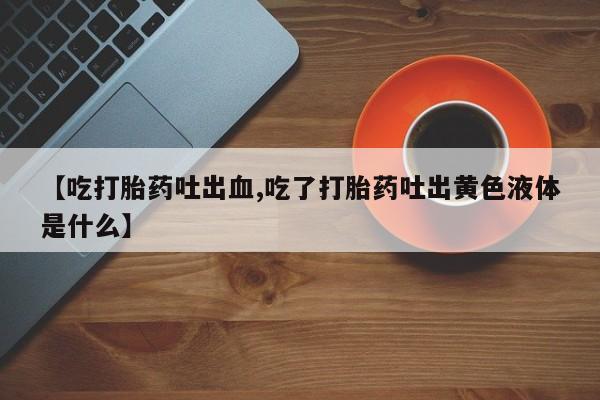 药流药联系微信【吃打胎药吐出血,吃了打胎药吐出黄色液体是什么】