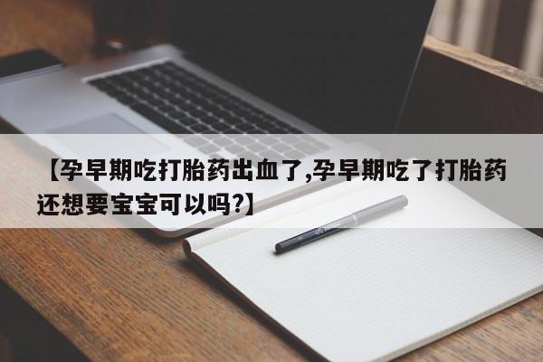 药流药联系微信【孕早期吃打胎药出血了,孕早期吃了打胎药还想要宝宝可以吗?】