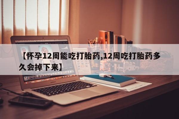 药流药联系微信【怀孕12周能吃打胎药,12周吃打胎药多久会掉下来】