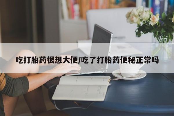 药流药联系微信吃打胎药很想大便/吃了打胎药便秘正常吗