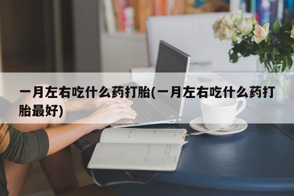 药流药联系微信一月左右吃什么药打胎(一月左右吃什么药打胎最好)