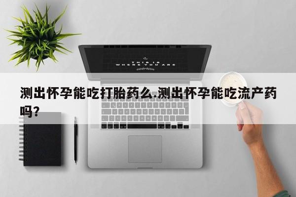 药流药联系微信测出怀孕能吃打胎药么.测出怀孕能吃流产药吗？
