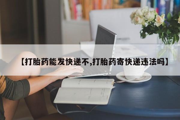 药流药联系微信【打胎药能发快递不,打胎药寄快递违法吗】