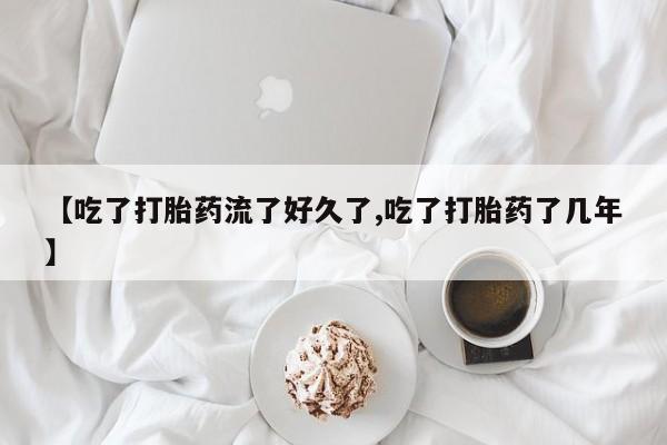 药流药联系微信【吃了打胎药流了好久了,吃了打胎药了几年】