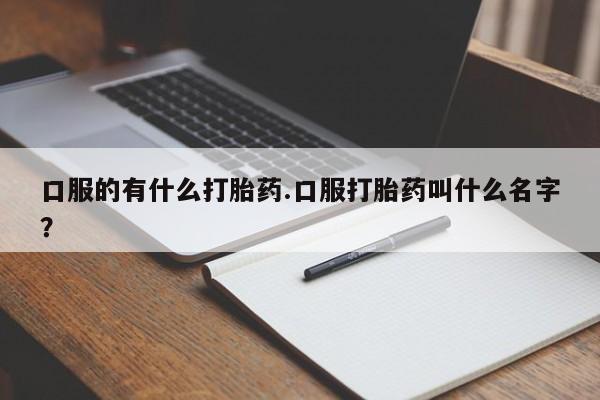 药流药联系微信口服的有什么打胎药.口服打胎药叫什么名字？