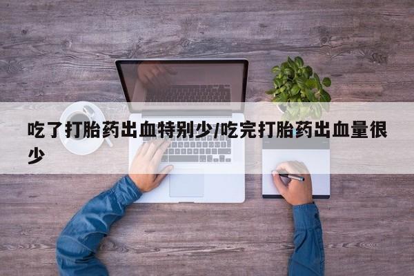 药流药联系微信吃了打胎药出血特别少/吃完打胎药出血量很少