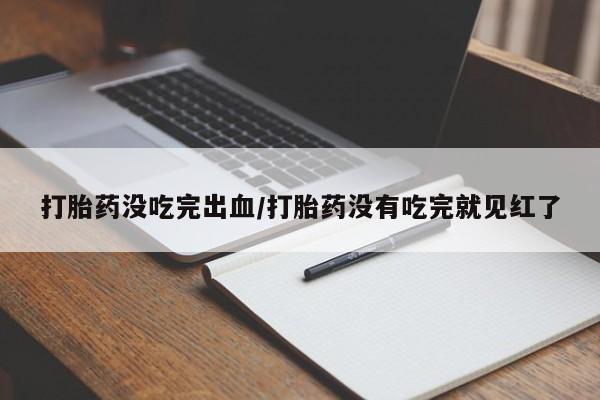 药流药联系微信打胎药没吃完出血/打胎药没有吃完就见红了