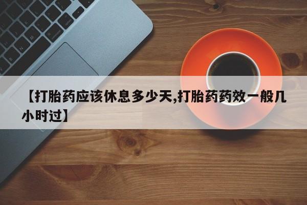 药流药联系微信【打胎药应该休息多少天,打胎药药效一般几小时过】