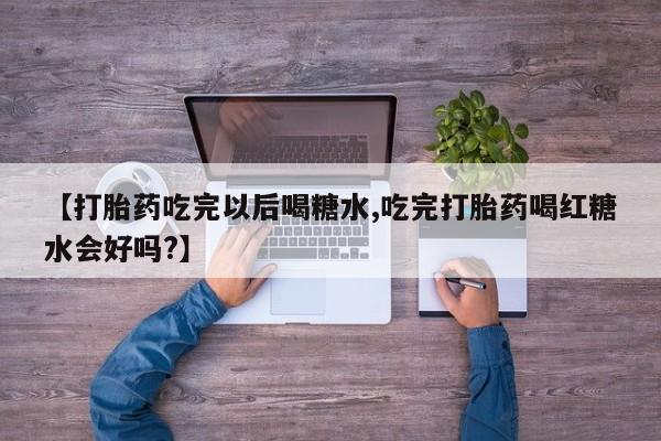 药流药联系微信【打胎药吃完以后喝糖水,吃完打胎药喝红糖水会好吗?】