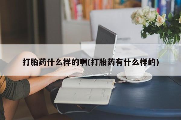 药流药联系微信打胎药什么样的啊(打胎药有什么样的)