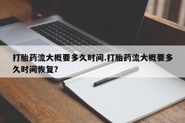 药流药联系微信打胎药流大概要多久时间.打胎药流大概要多久时间恢复？
