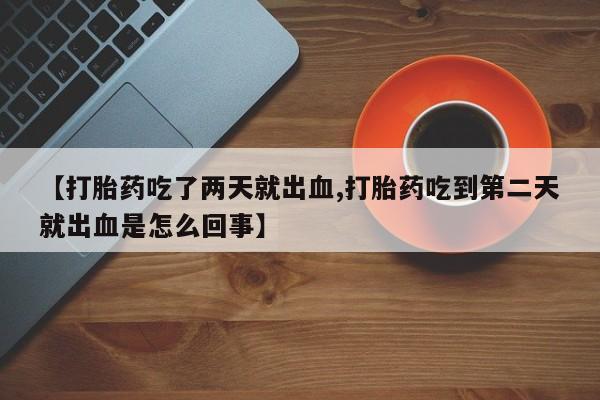 药流药联系微信【打胎药吃了两天就出血,打胎药吃到第二天就出血是怎么回事】