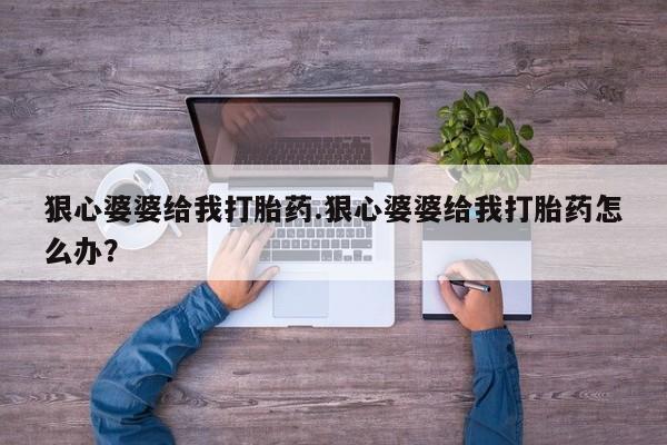 药流药联系微信狠心婆婆给我打胎药.狠心婆婆给我打胎药怎么办？