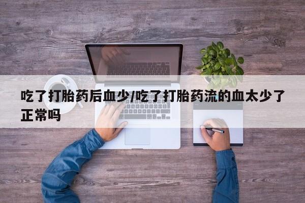 药流药联系微信吃了打胎药后血少/吃了打胎药流的血太少了正常吗