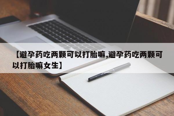 药流药联系微信【避孕药吃两颗可以打胎嘛,避孕药吃两颗可以打胎嘛女生】