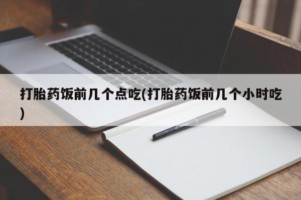药流药联系微信打胎药饭前几个点吃(打胎药饭前几个小时吃)
