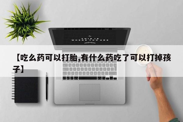 药流药联系微信【吃么药可以打胎,有什么药吃了可以打掉孩子】