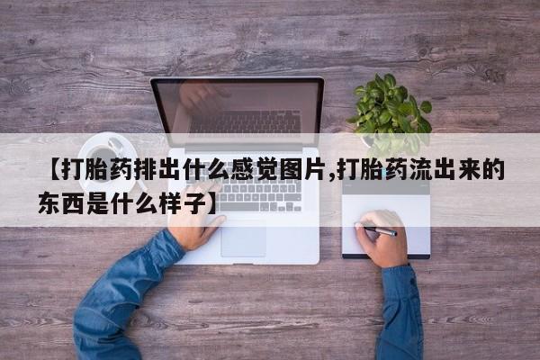 药流药联系微信【打胎药排出什么感觉图片,打胎药流出来的东西是什么样子】