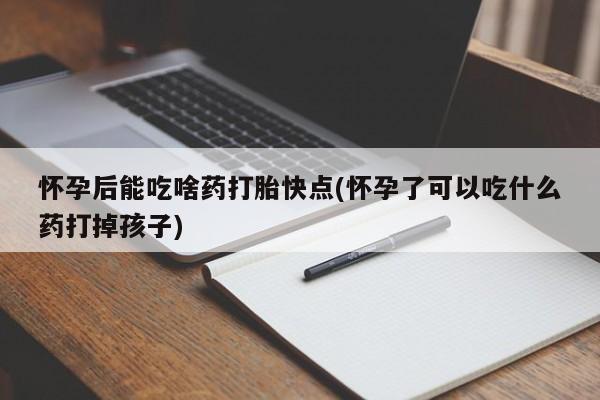 药流药联系微信怀孕后能吃啥药打胎快点(怀孕了可以吃什么药打掉孩子)