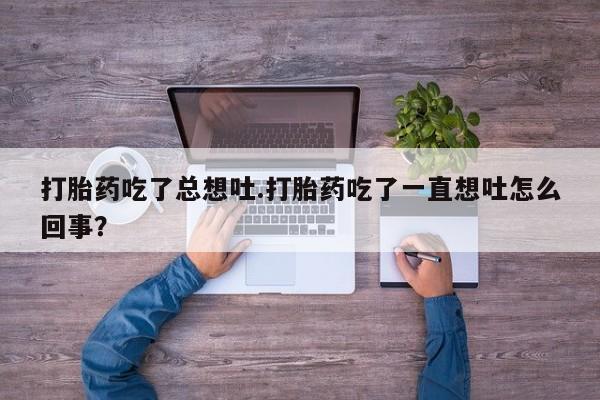 药流药联系微信打胎药吃了总想吐.打胎药吃了一直想吐怎么回事？