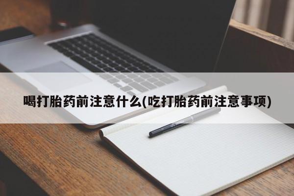 药流药联系微信喝打胎药前注意什么(吃打胎药前注意事项)