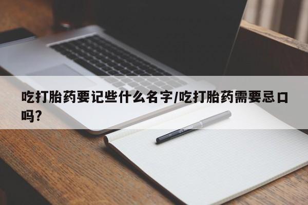 药流药联系微信吃打胎药要记些什么名字/吃打胎药需要忌口吗?